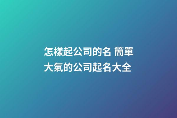 怎樣起公司的名 簡單大氣的公司起名大全-第1張-公司起名-玄機派